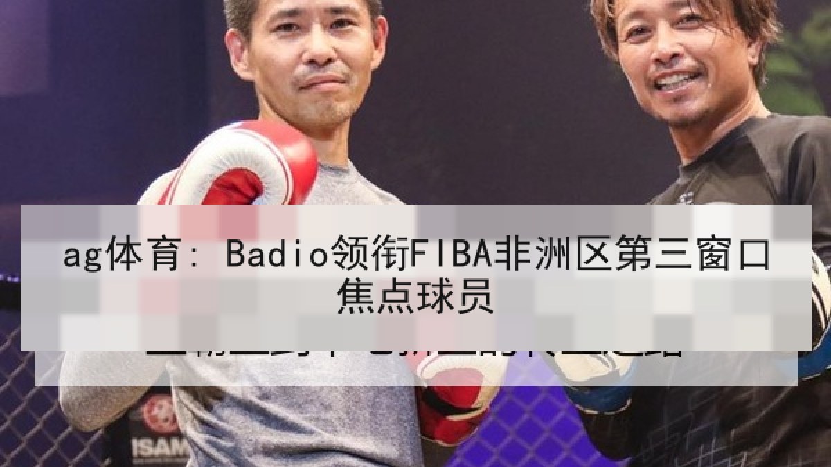 ag体育: Badio领衔FIBA非洲区第三窗口焦点球员 ag体育: Badio领衔FIBA非洲区第三窗口焦点球员