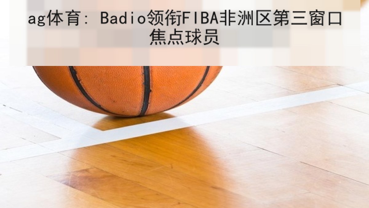 ag体育: Badio领衔FIBA非洲区第三窗口焦点球员