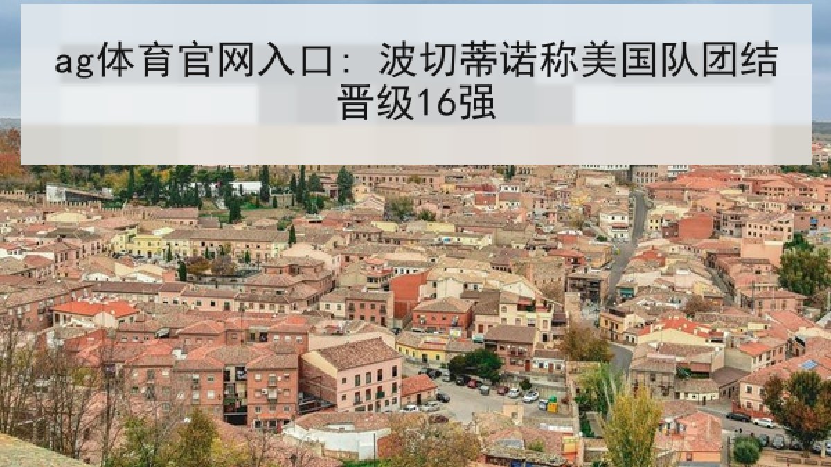 ag体育官网入口: 波切蒂诺称美国队团结晋级16强 ag体育官网入口: 波切蒂诺称美国队团结晋级16强