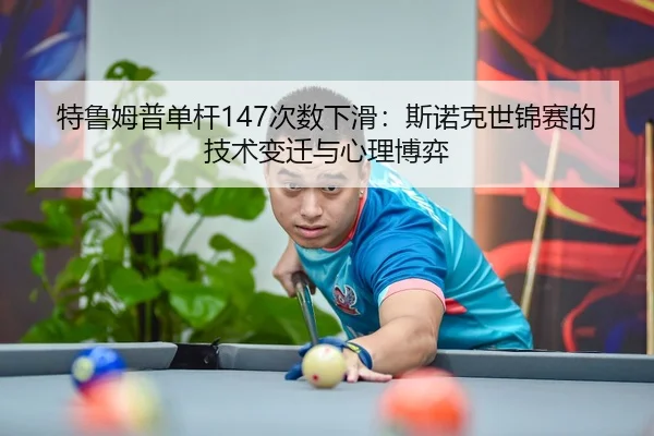 特鲁姆普单杆147次数下滑：斯诺克世锦赛的技术变迁与心理博弈
