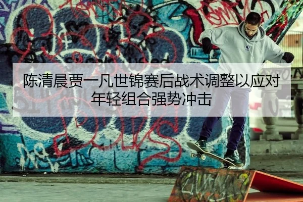 chen-qing-chen-jia-yi-fan-shi-jin-sai-hou-zhan-shu-tiao-zheng-yi-ying-dui-nian-qing-zu-he-qiang-shi-chong-ji-3-982.jpg