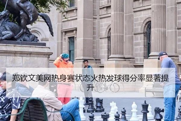 郑钦文美网热身赛状态火热发球得分率显著提升