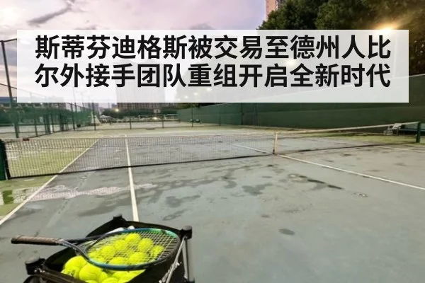 斯蒂芬迪格斯被交易至德州人比尔外接手团队重组开启全新时代