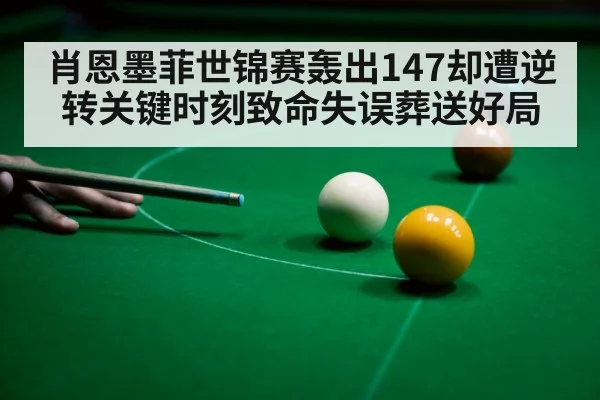 肖恩墨菲世锦赛轰出147却遭逆转关键时刻致命失误葬送好局