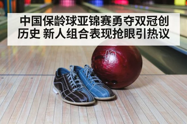 中国保龄球亚锦赛勇夺双冠创历史 新人组合表现抢眼引热议