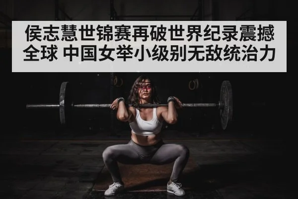 侯志慧世锦赛再破世界纪录震撼全球 中国女举小级别无敌统治力
