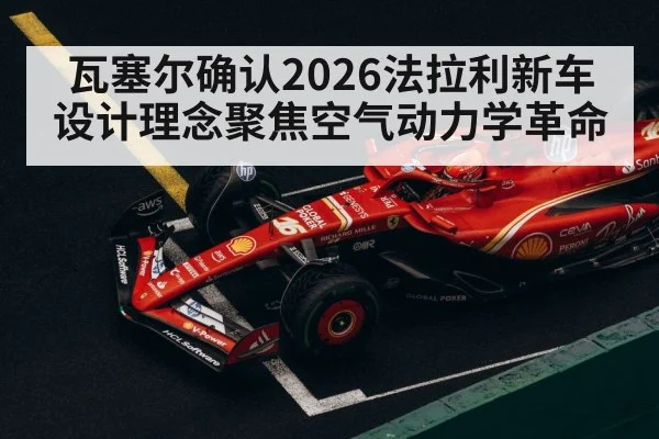瓦塞尔确认2026法拉利新车设计理念聚焦空气动力学革命