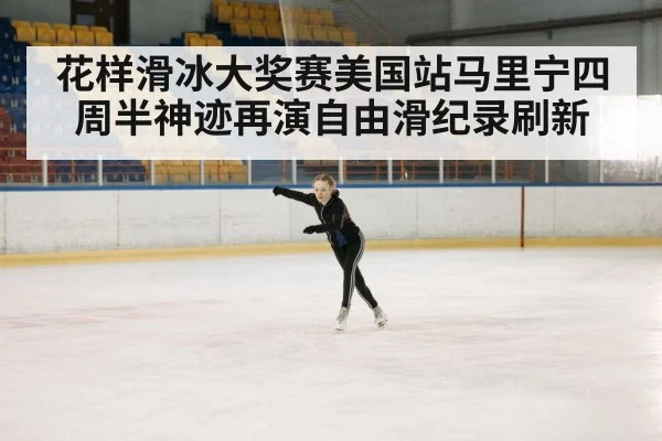 花样滑冰大奖赛美国站马里宁四周半神迹再演自由滑纪录刷新