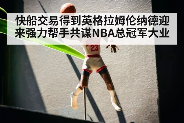 快船交易得到英格拉姆伦纳德迎来强力帮手共谋NBA总冠军大业