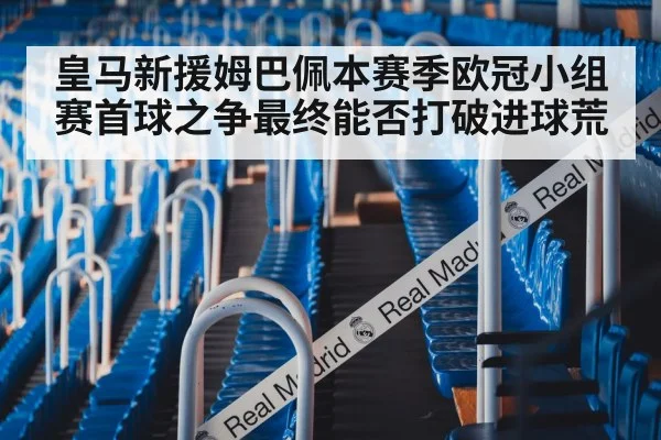 皇马新援姆巴佩本赛季欧冠小组赛首球之争最终能否打破进球荒