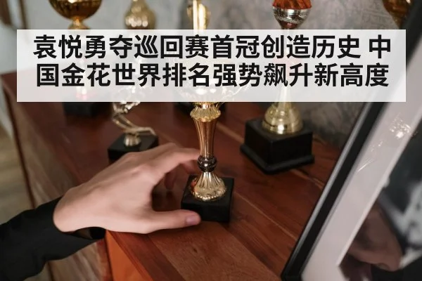 袁悦勇夺巡回赛首冠创造历史 中国金花世界排名强势飙升新高度