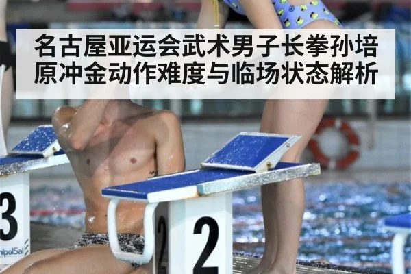 名古屋亚运会武术男子长拳孙培原冲金动作难度与临场状态解析